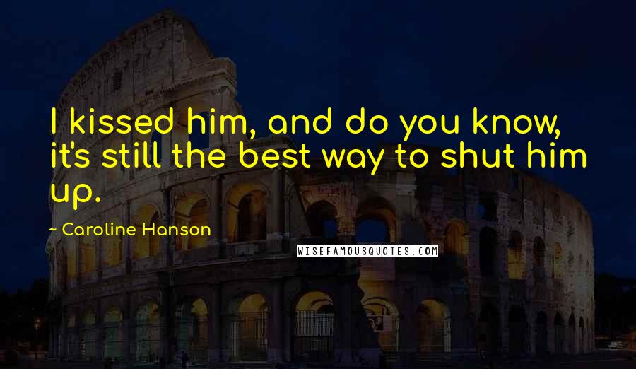 Caroline Hanson Quotes: I kissed him, and do you know, it's still the best way to shut him up.