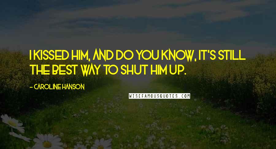 Caroline Hanson Quotes: I kissed him, and do you know, it's still the best way to shut him up.