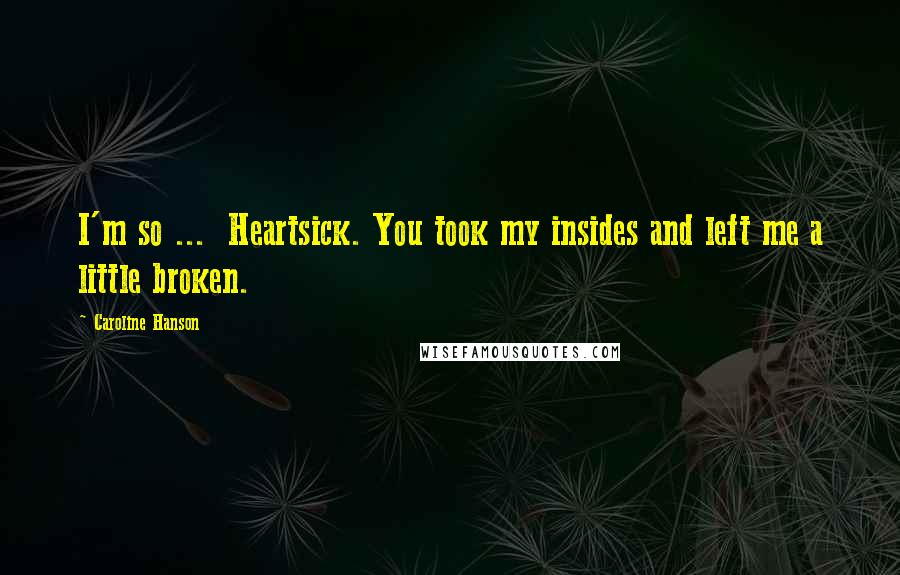 Caroline Hanson Quotes: I'm so ...  Heartsick. You took my insides and left me a little broken.