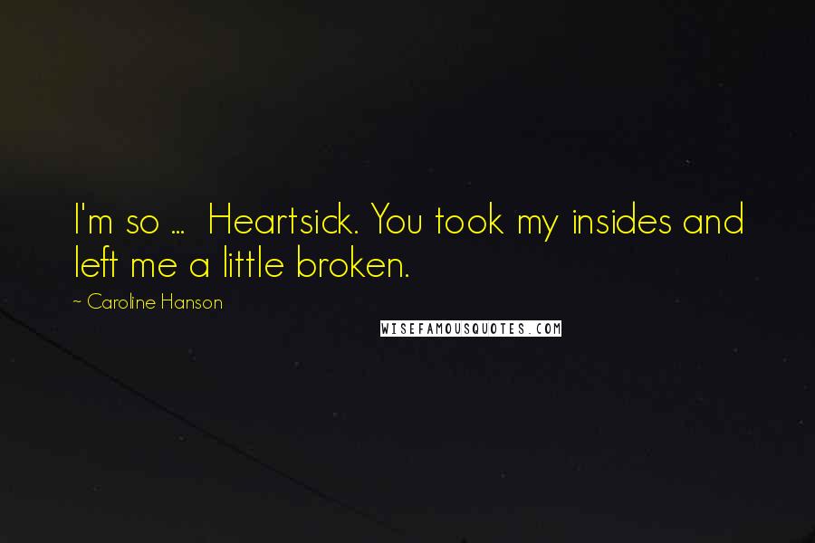 Caroline Hanson Quotes: I'm so ...  Heartsick. You took my insides and left me a little broken.