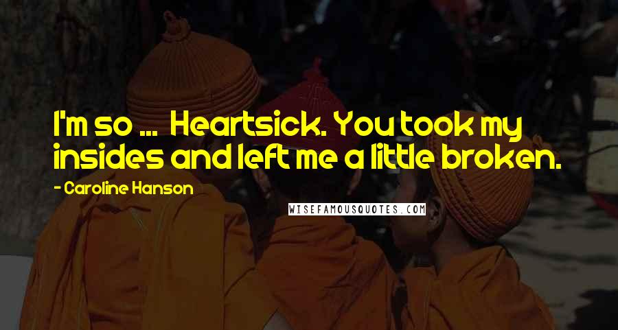 Caroline Hanson Quotes: I'm so ...  Heartsick. You took my insides and left me a little broken.