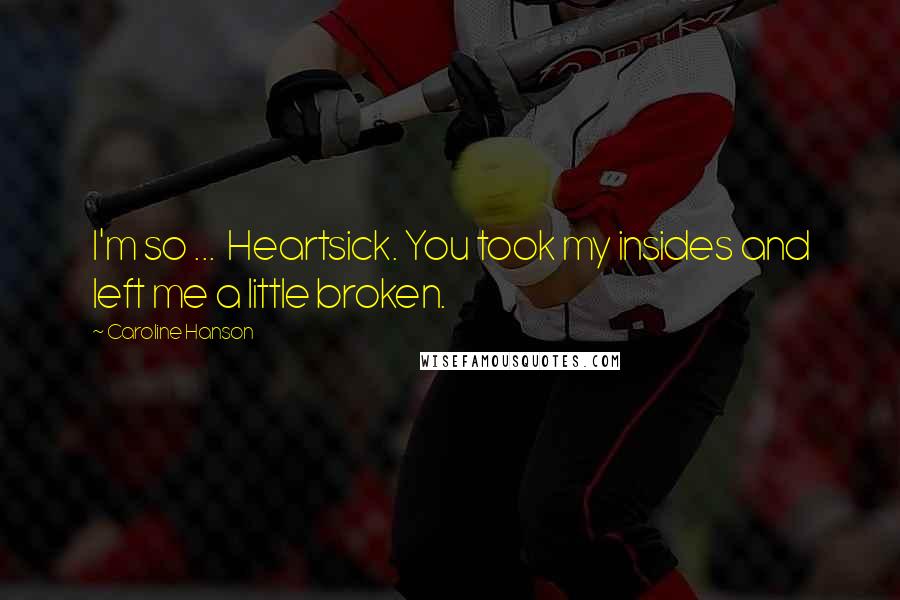 Caroline Hanson Quotes: I'm so ...  Heartsick. You took my insides and left me a little broken.