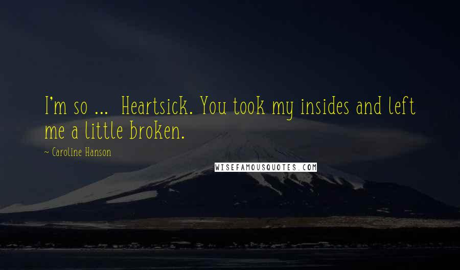 Caroline Hanson Quotes: I'm so ...  Heartsick. You took my insides and left me a little broken.