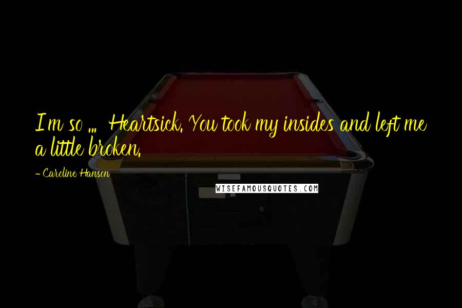 Caroline Hanson Quotes: I'm so ...  Heartsick. You took my insides and left me a little broken.