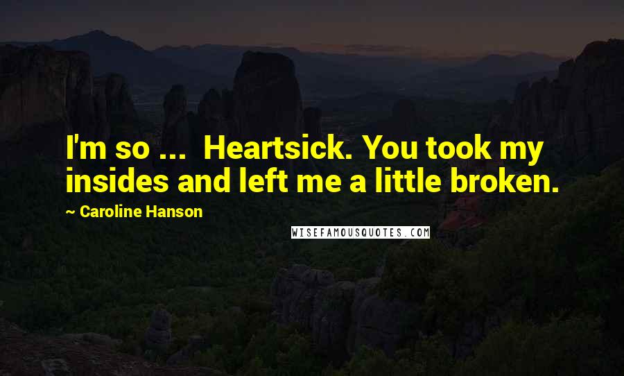 Caroline Hanson Quotes: I'm so ...  Heartsick. You took my insides and left me a little broken.