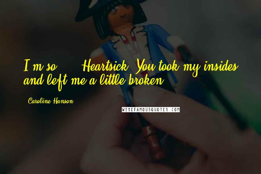 Caroline Hanson Quotes: I'm so ...  Heartsick. You took my insides and left me a little broken.