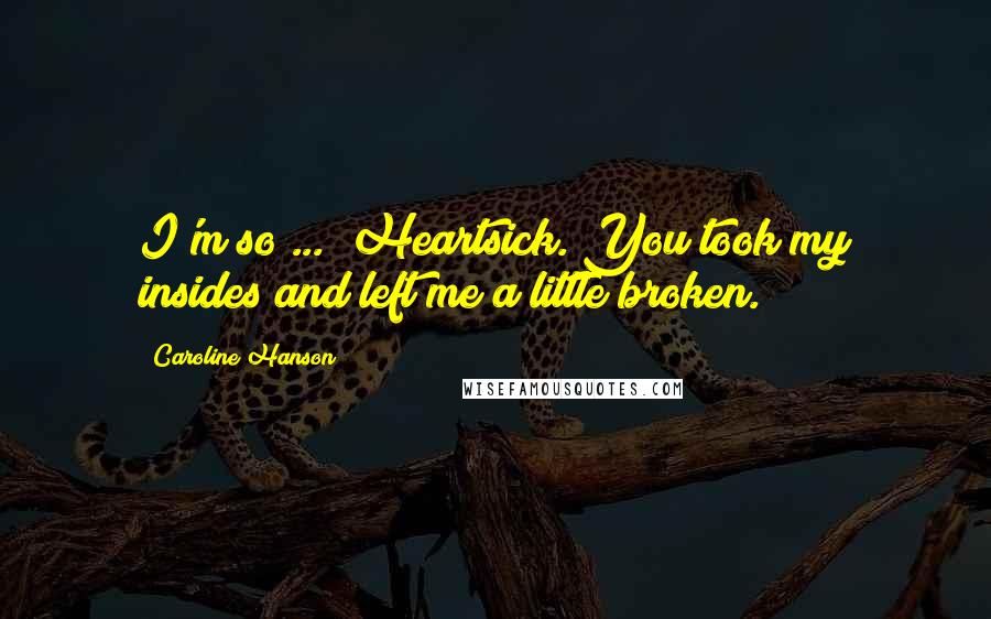 Caroline Hanson Quotes: I'm so ...  Heartsick. You took my insides and left me a little broken.