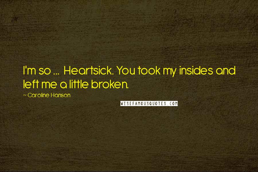 Caroline Hanson Quotes: I'm so ...  Heartsick. You took my insides and left me a little broken.