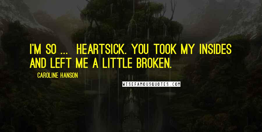Caroline Hanson Quotes: I'm so ...  Heartsick. You took my insides and left me a little broken.