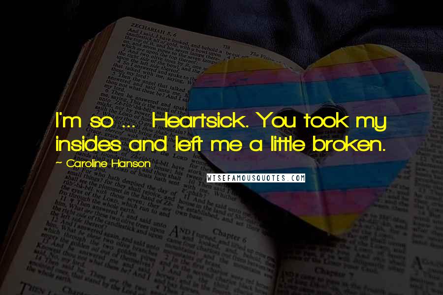 Caroline Hanson Quotes: I'm so ...  Heartsick. You took my insides and left me a little broken.