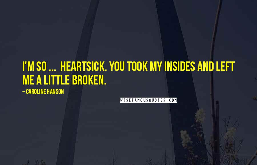 Caroline Hanson Quotes: I'm so ...  Heartsick. You took my insides and left me a little broken.