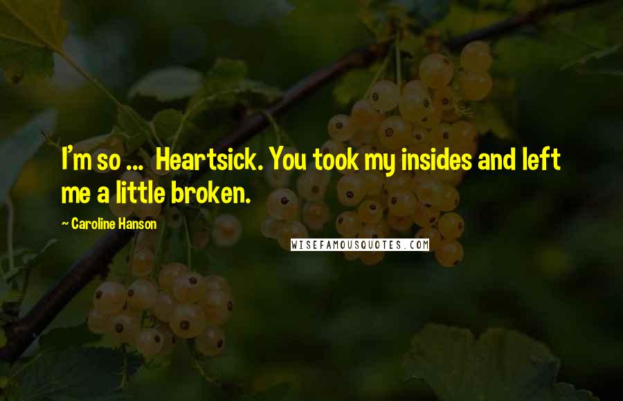 Caroline Hanson Quotes: I'm so ...  Heartsick. You took my insides and left me a little broken.