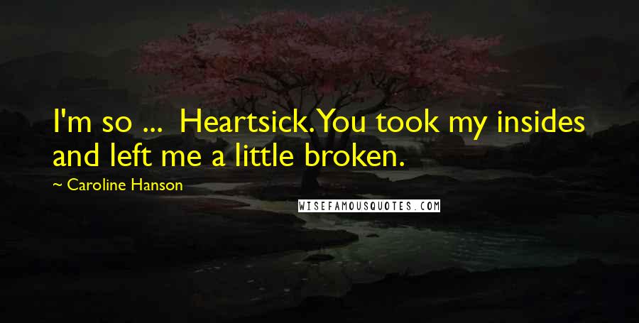 Caroline Hanson Quotes: I'm so ...  Heartsick. You took my insides and left me a little broken.