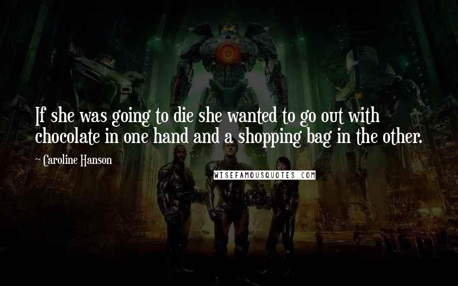 Caroline Hanson Quotes: If she was going to die she wanted to go out with chocolate in one hand and a shopping bag in the other.