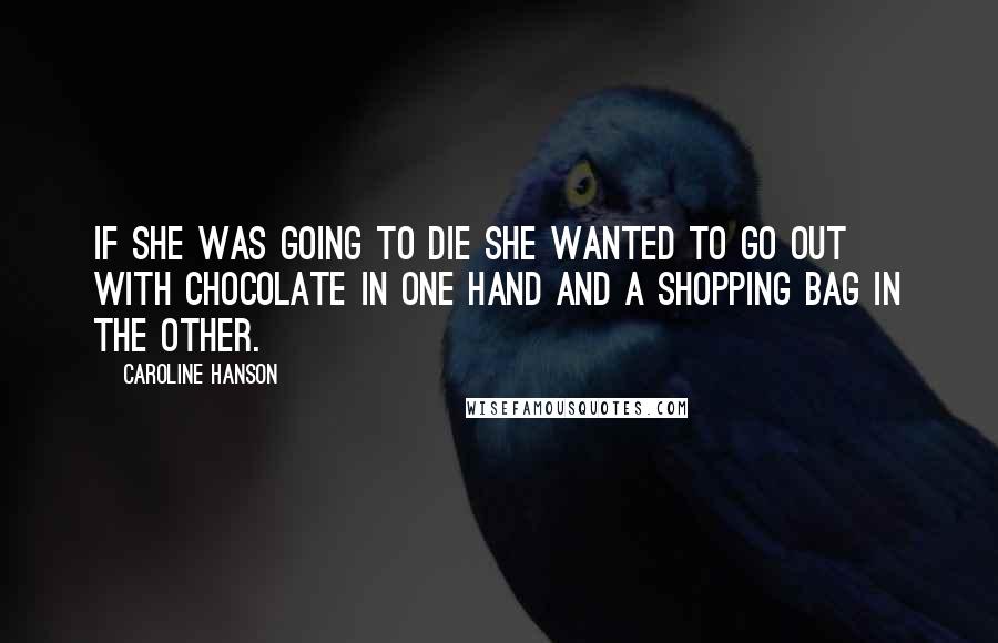 Caroline Hanson Quotes: If she was going to die she wanted to go out with chocolate in one hand and a shopping bag in the other.