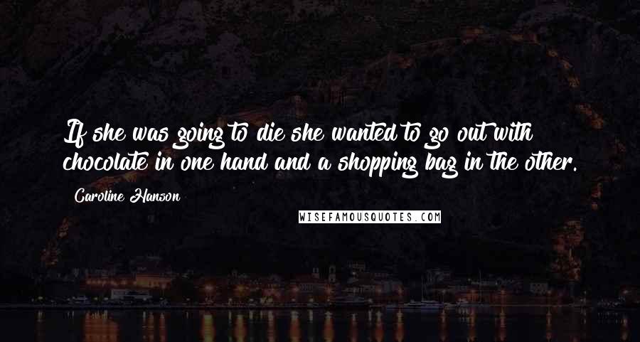 Caroline Hanson Quotes: If she was going to die she wanted to go out with chocolate in one hand and a shopping bag in the other.
