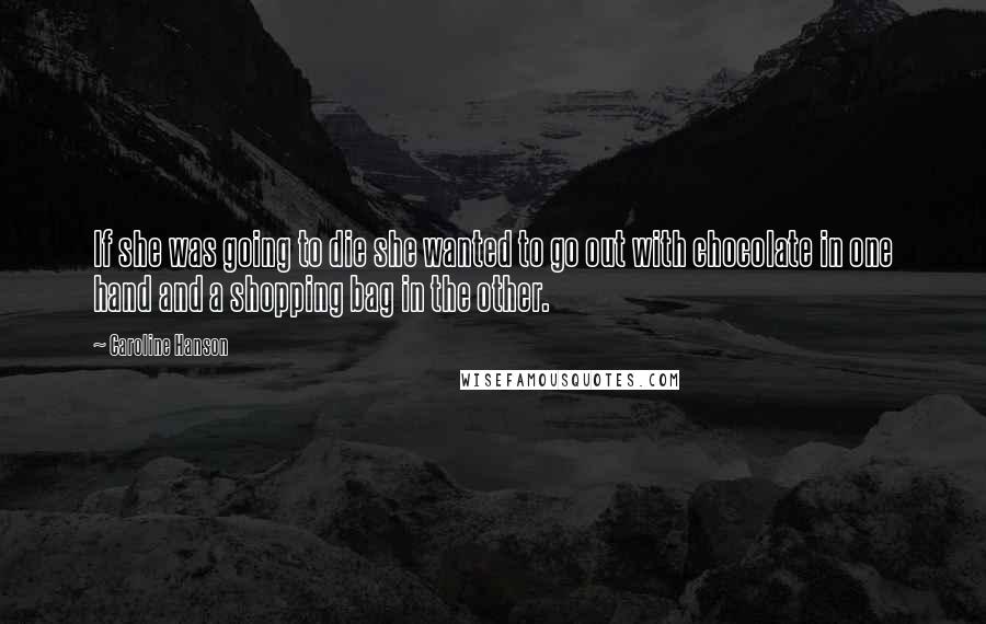 Caroline Hanson Quotes: If she was going to die she wanted to go out with chocolate in one hand and a shopping bag in the other.