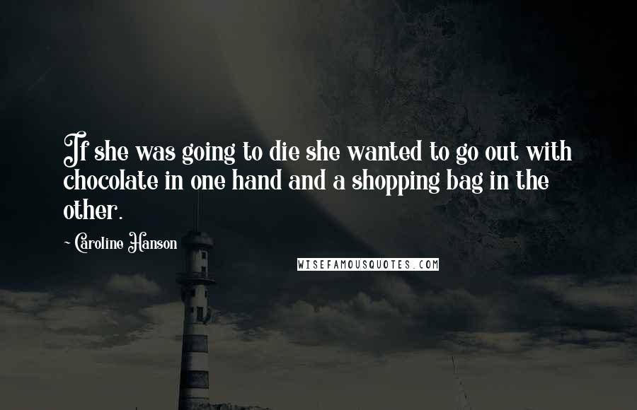 Caroline Hanson Quotes: If she was going to die she wanted to go out with chocolate in one hand and a shopping bag in the other.