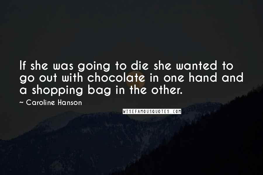 Caroline Hanson Quotes: If she was going to die she wanted to go out with chocolate in one hand and a shopping bag in the other.