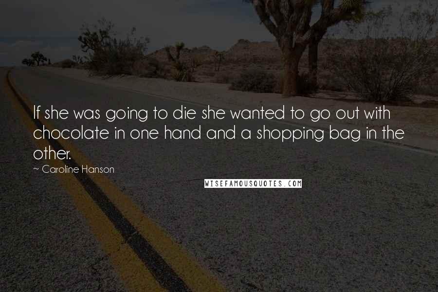 Caroline Hanson Quotes: If she was going to die she wanted to go out with chocolate in one hand and a shopping bag in the other.