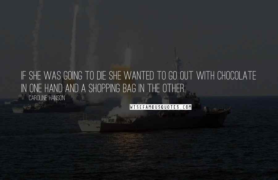 Caroline Hanson Quotes: If she was going to die she wanted to go out with chocolate in one hand and a shopping bag in the other.