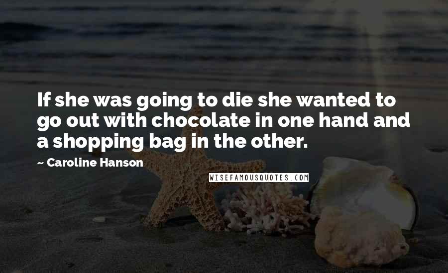 Caroline Hanson Quotes: If she was going to die she wanted to go out with chocolate in one hand and a shopping bag in the other.