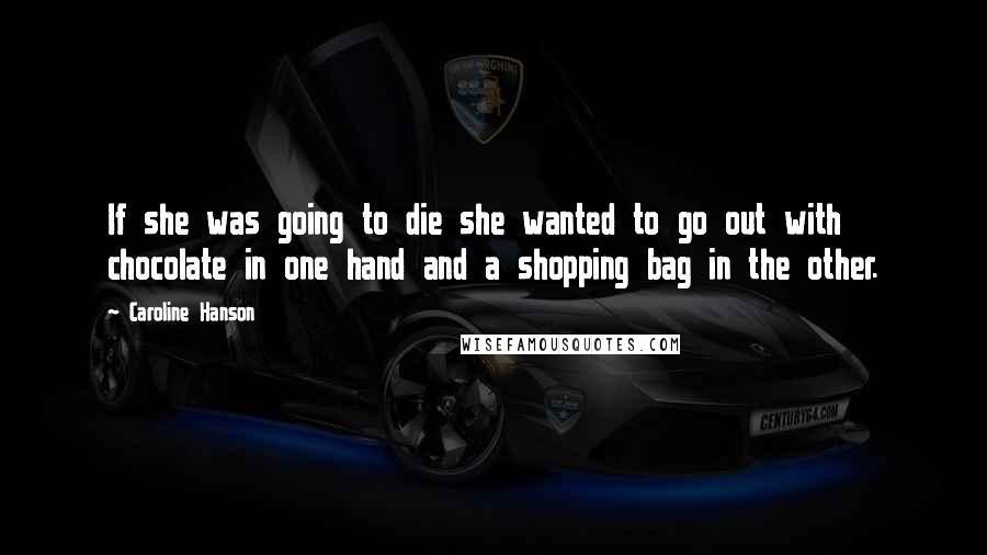 Caroline Hanson Quotes: If she was going to die she wanted to go out with chocolate in one hand and a shopping bag in the other.