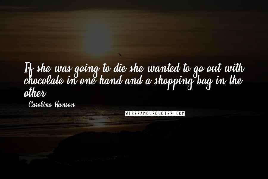 Caroline Hanson Quotes: If she was going to die she wanted to go out with chocolate in one hand and a shopping bag in the other.