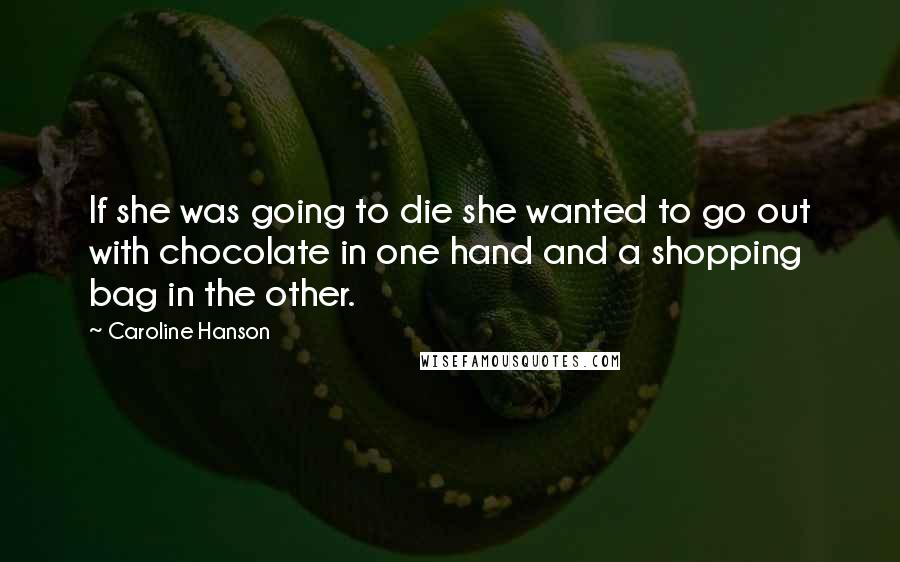 Caroline Hanson Quotes: If she was going to die she wanted to go out with chocolate in one hand and a shopping bag in the other.