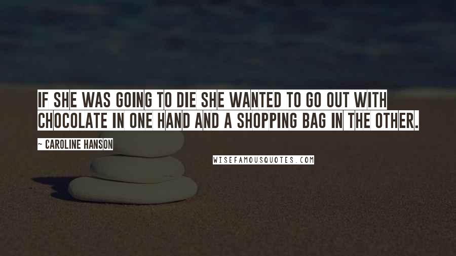 Caroline Hanson Quotes: If she was going to die she wanted to go out with chocolate in one hand and a shopping bag in the other.