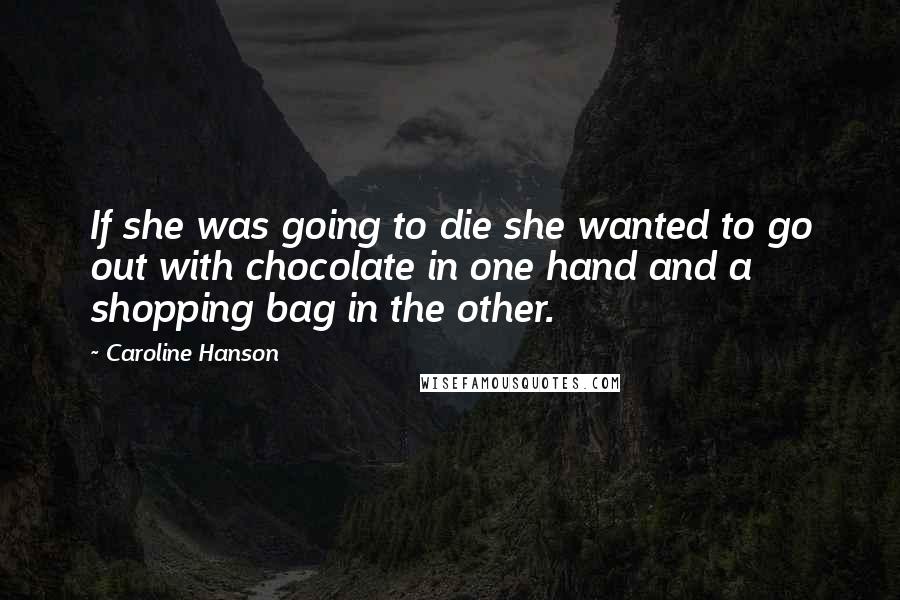 Caroline Hanson Quotes: If she was going to die she wanted to go out with chocolate in one hand and a shopping bag in the other.