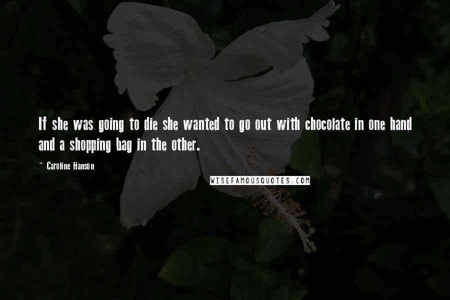 Caroline Hanson Quotes: If she was going to die she wanted to go out with chocolate in one hand and a shopping bag in the other.