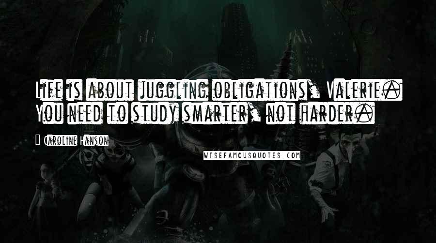 Caroline Hanson Quotes: Life is about juggling obligations, Valerie. You need to study smarter, not harder.