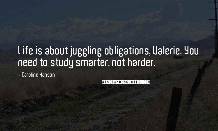 Caroline Hanson Quotes: Life is about juggling obligations, Valerie. You need to study smarter, not harder.