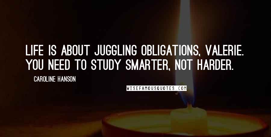 Caroline Hanson Quotes: Life is about juggling obligations, Valerie. You need to study smarter, not harder.