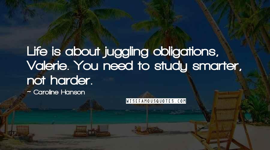 Caroline Hanson Quotes: Life is about juggling obligations, Valerie. You need to study smarter, not harder.