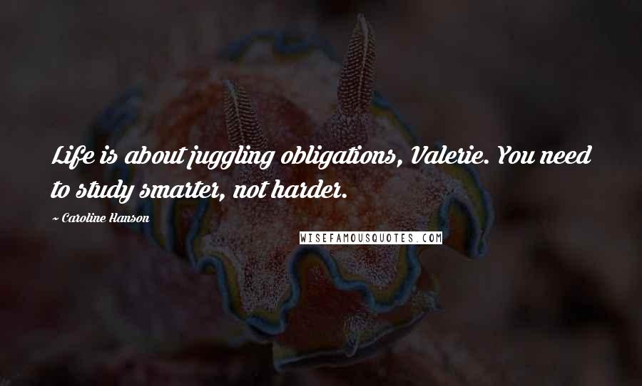 Caroline Hanson Quotes: Life is about juggling obligations, Valerie. You need to study smarter, not harder.