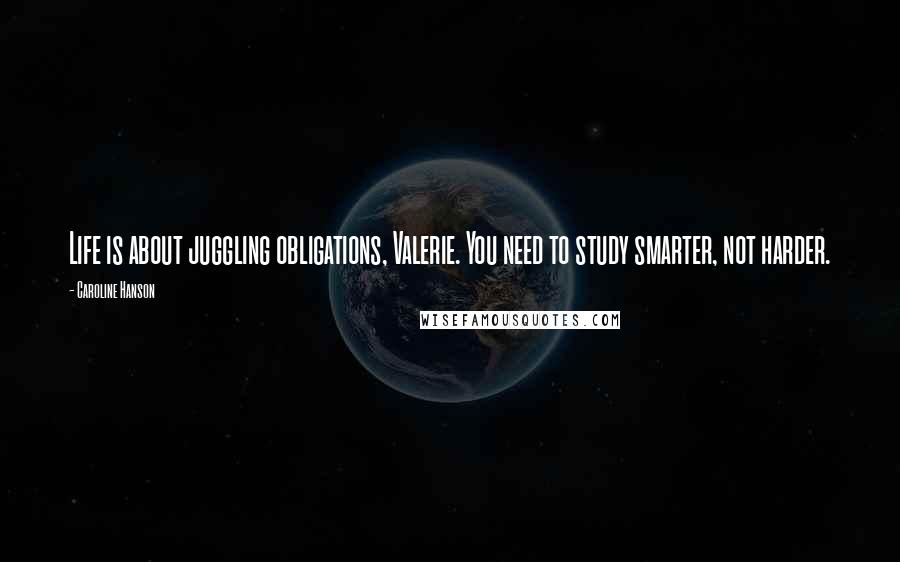 Caroline Hanson Quotes: Life is about juggling obligations, Valerie. You need to study smarter, not harder.