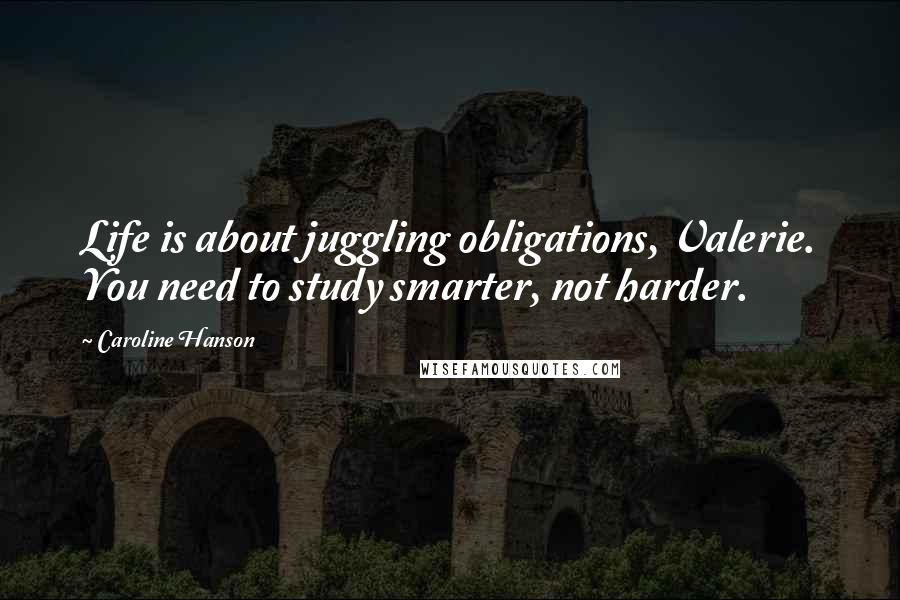 Caroline Hanson Quotes: Life is about juggling obligations, Valerie. You need to study smarter, not harder.