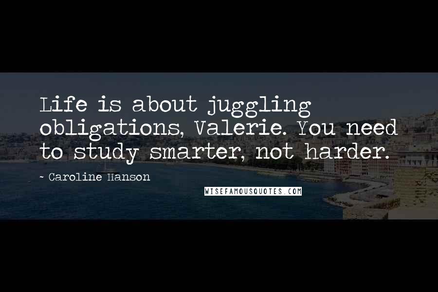 Caroline Hanson Quotes: Life is about juggling obligations, Valerie. You need to study smarter, not harder.