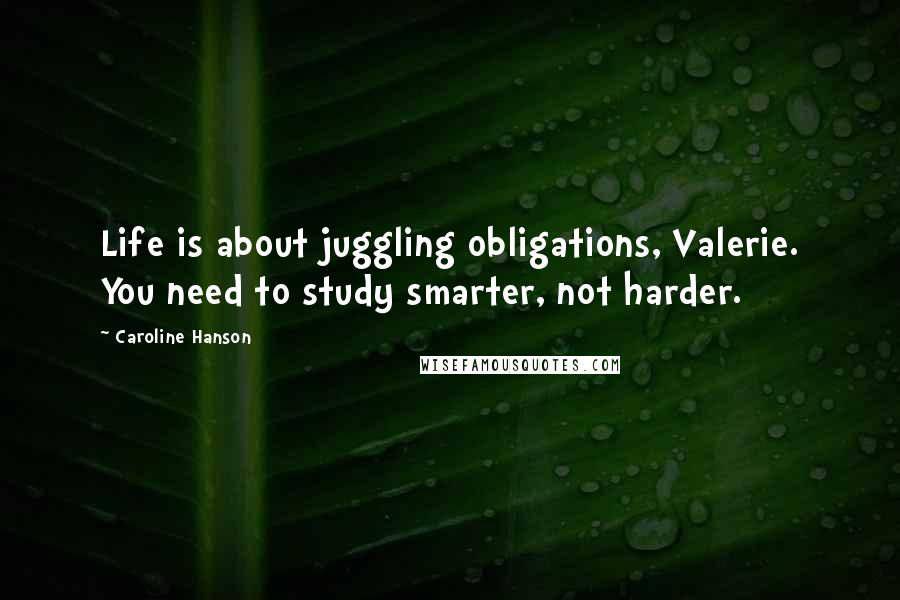 Caroline Hanson Quotes: Life is about juggling obligations, Valerie. You need to study smarter, not harder.