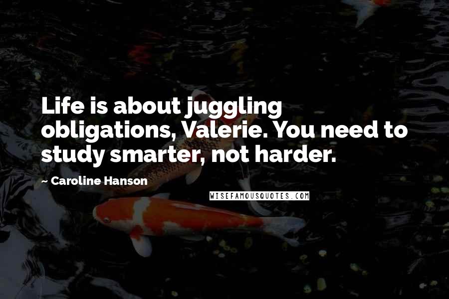 Caroline Hanson Quotes: Life is about juggling obligations, Valerie. You need to study smarter, not harder.