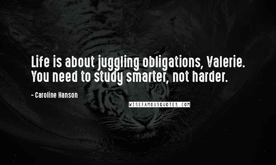 Caroline Hanson Quotes: Life is about juggling obligations, Valerie. You need to study smarter, not harder.