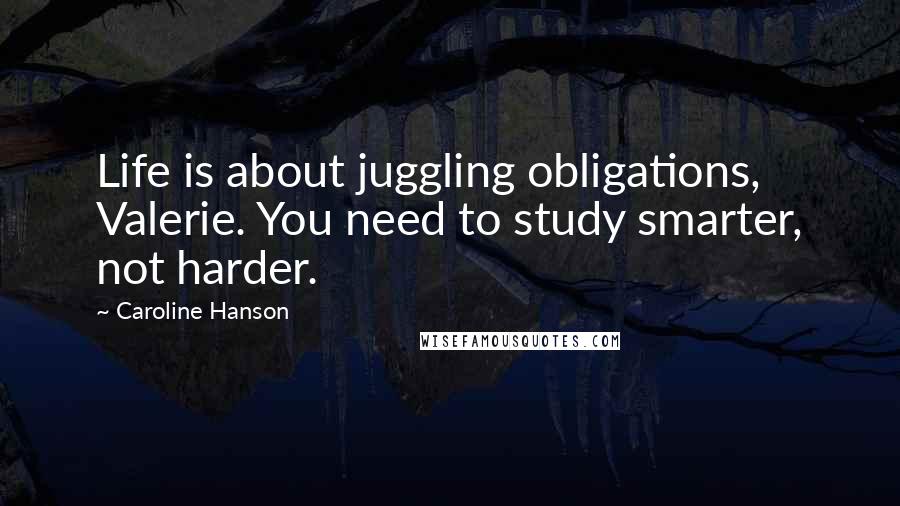 Caroline Hanson Quotes: Life is about juggling obligations, Valerie. You need to study smarter, not harder.