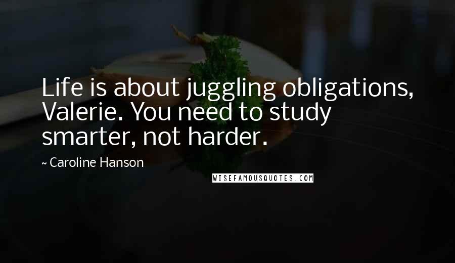 Caroline Hanson Quotes: Life is about juggling obligations, Valerie. You need to study smarter, not harder.