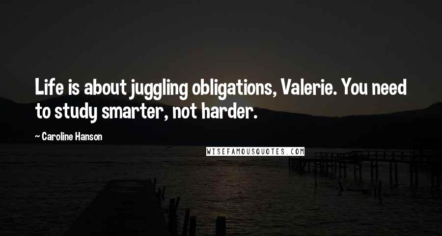 Caroline Hanson Quotes: Life is about juggling obligations, Valerie. You need to study smarter, not harder.