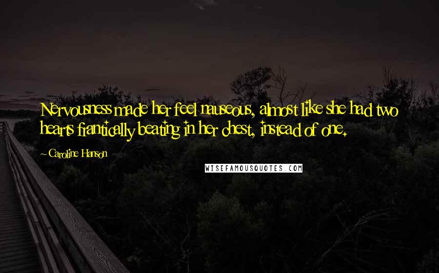 Caroline Hanson Quotes: Nervousness made her feel nauseous, almost like she had two hearts frantically beating in her chest, instead of one.