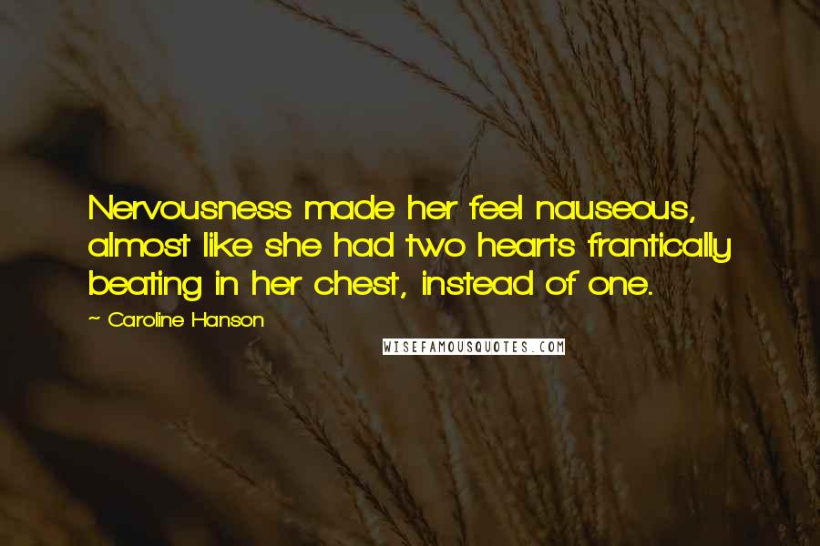 Caroline Hanson Quotes: Nervousness made her feel nauseous, almost like she had two hearts frantically beating in her chest, instead of one.