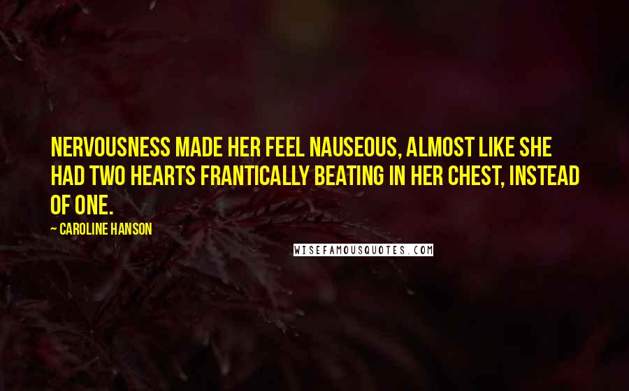 Caroline Hanson Quotes: Nervousness made her feel nauseous, almost like she had two hearts frantically beating in her chest, instead of one.