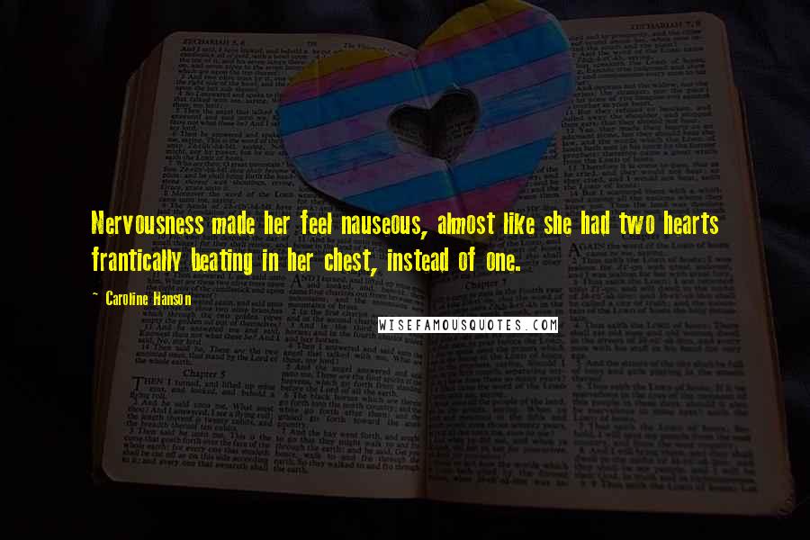 Caroline Hanson Quotes: Nervousness made her feel nauseous, almost like she had two hearts frantically beating in her chest, instead of one.